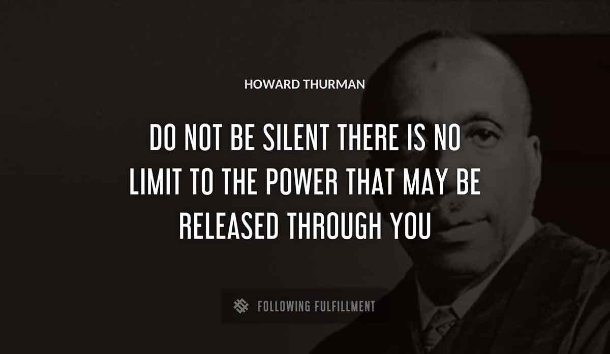 do not be silent there is no limit to the power that may be released through you Howard Thurman quote