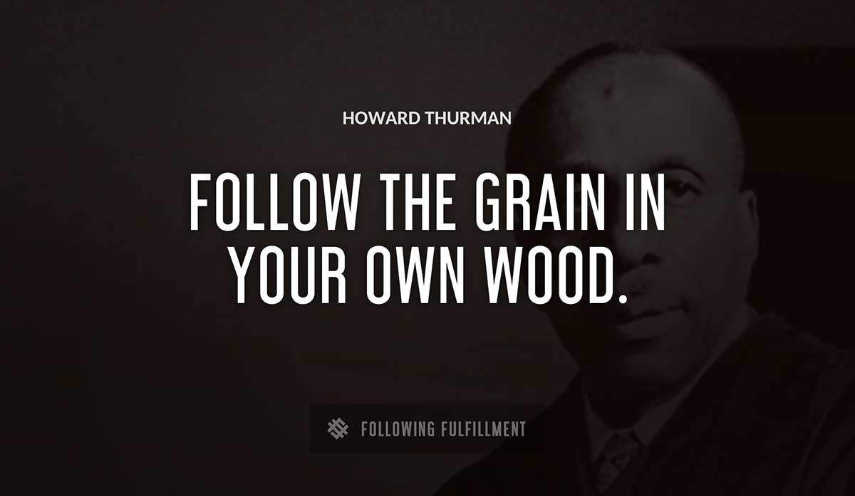follow the grain in your own wood Howard Thurman quote
