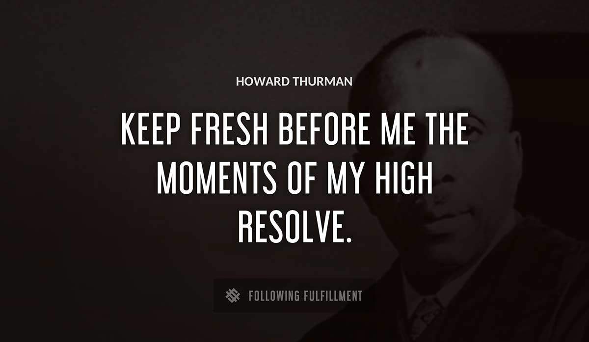 keep fresh before me the moments of my high resolve Howard Thurman quote