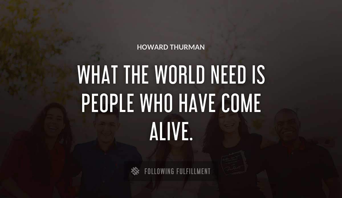 what the world need is people who have come alive Howard Thurman quote