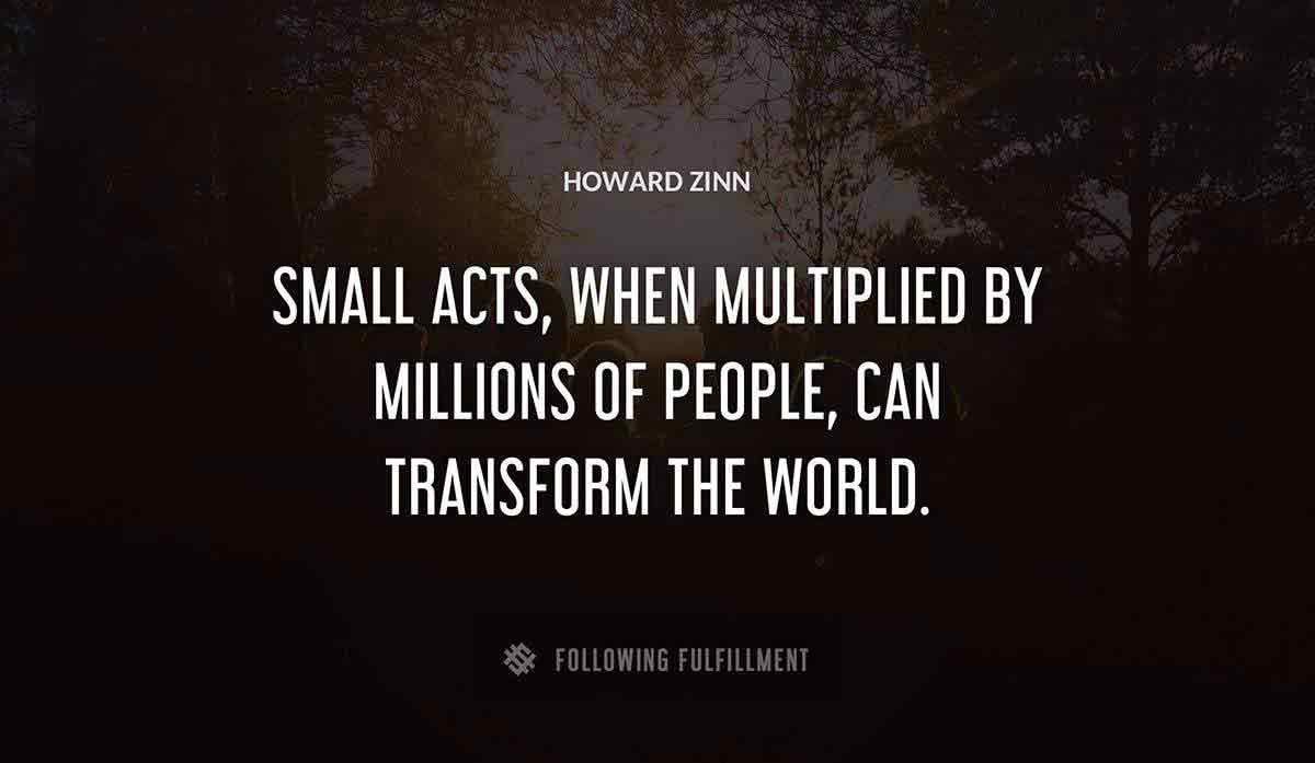 small acts when multiplied by millions of people can transform the world Howard Zinn quote