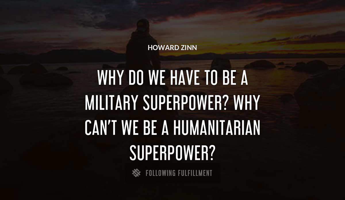 why do we have to be a military superpower why can t we be a humanitarian superpower Howard Zinn quote