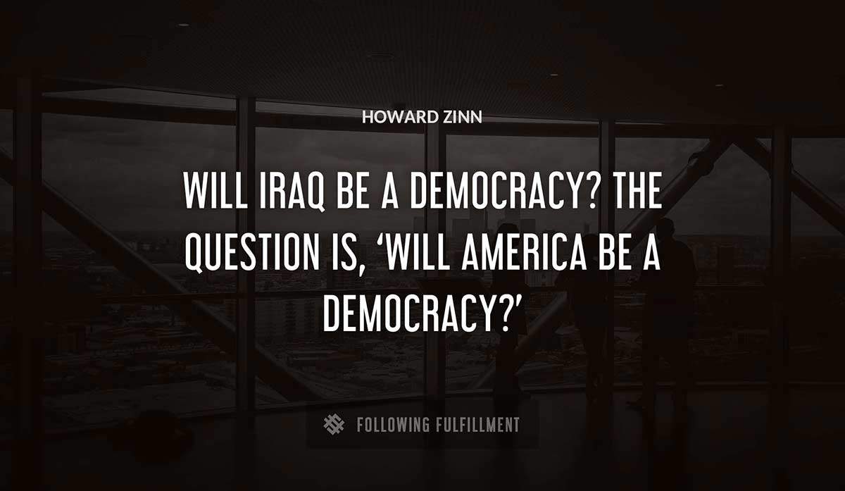 will iraq be a democracy the question is will america be a democracy Howard Zinn quote