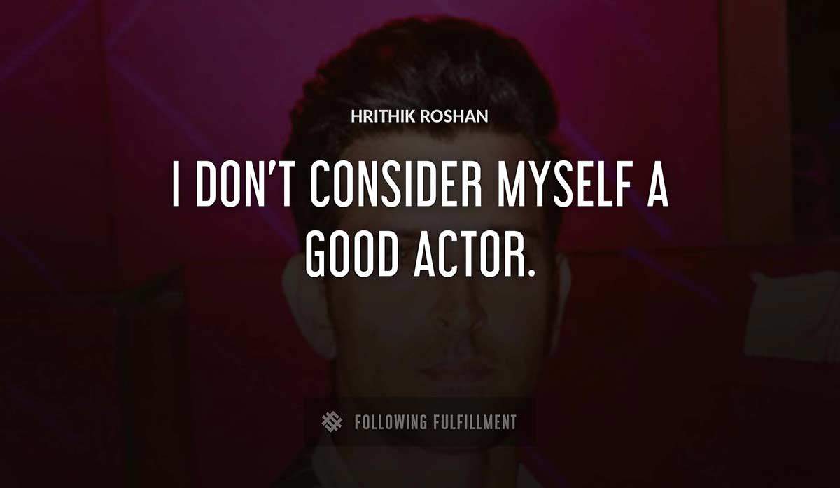 i don t consider myself a good actor Hrithik Roshan quote