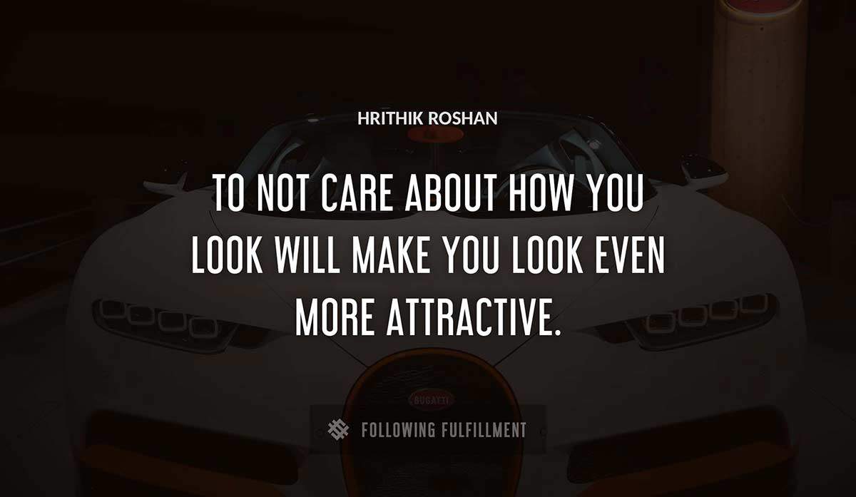 to not care about how you look will make you look even more attractive Hrithik Roshan quote