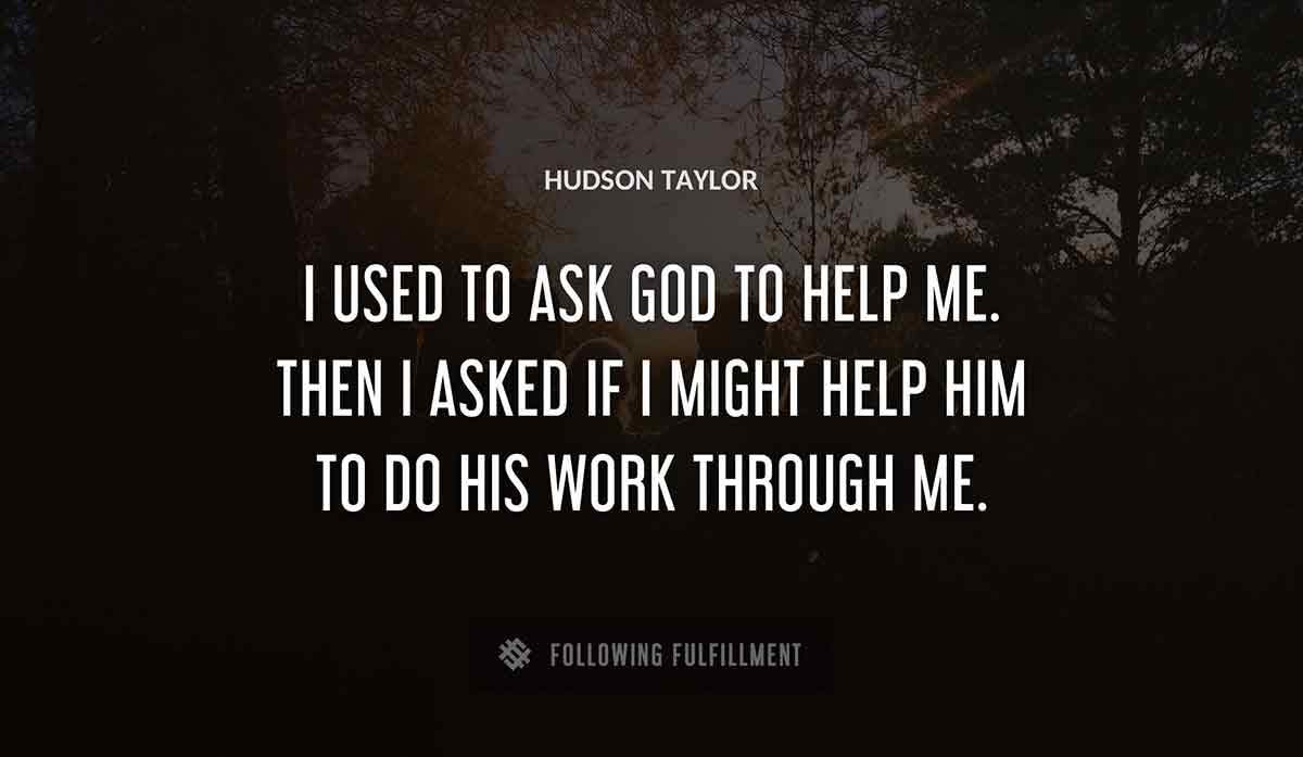 i used to ask god to help me then i asked if i might help him to do his work through me Hudson Taylor quote