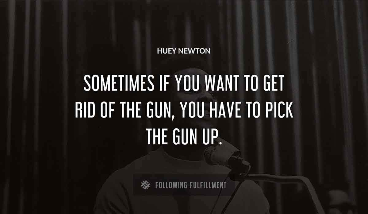 sometimes if you want to get rid of the gun you have to pick the gun up Huey Newton quote