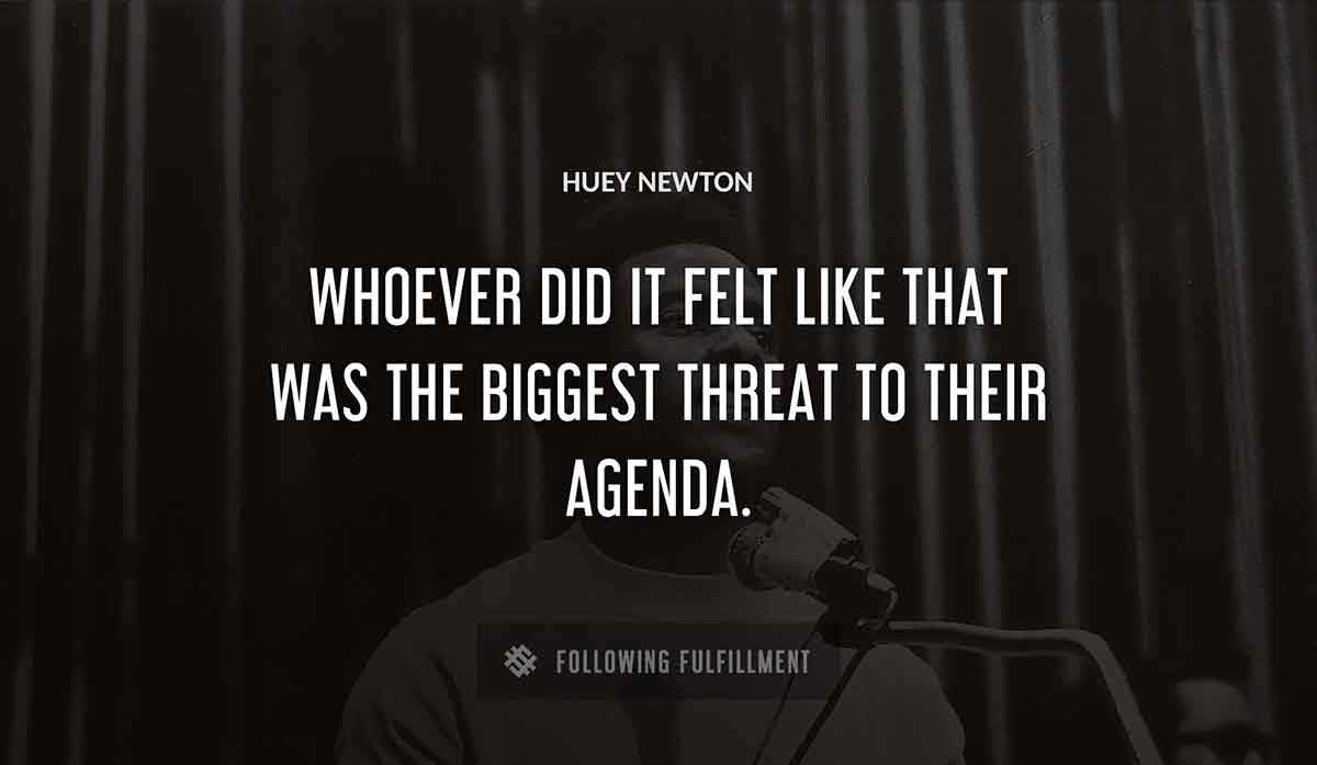 whoever did it felt like that was the biggest threat to their agenda Huey Newton quote