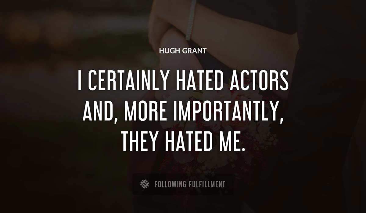 i certainly hated actors and more importantly they hated me Hugh Grant quote