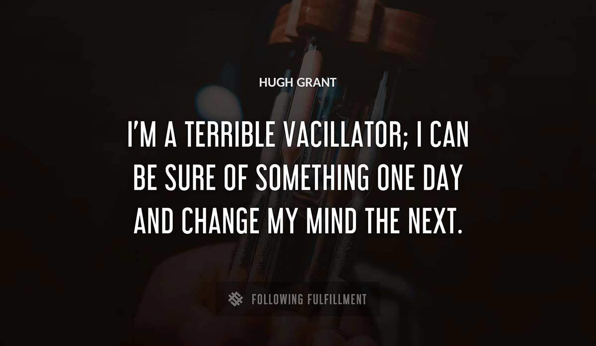 i m a terrible vacillator i can be sure of something one day and change my mind the next Hugh Grant quote