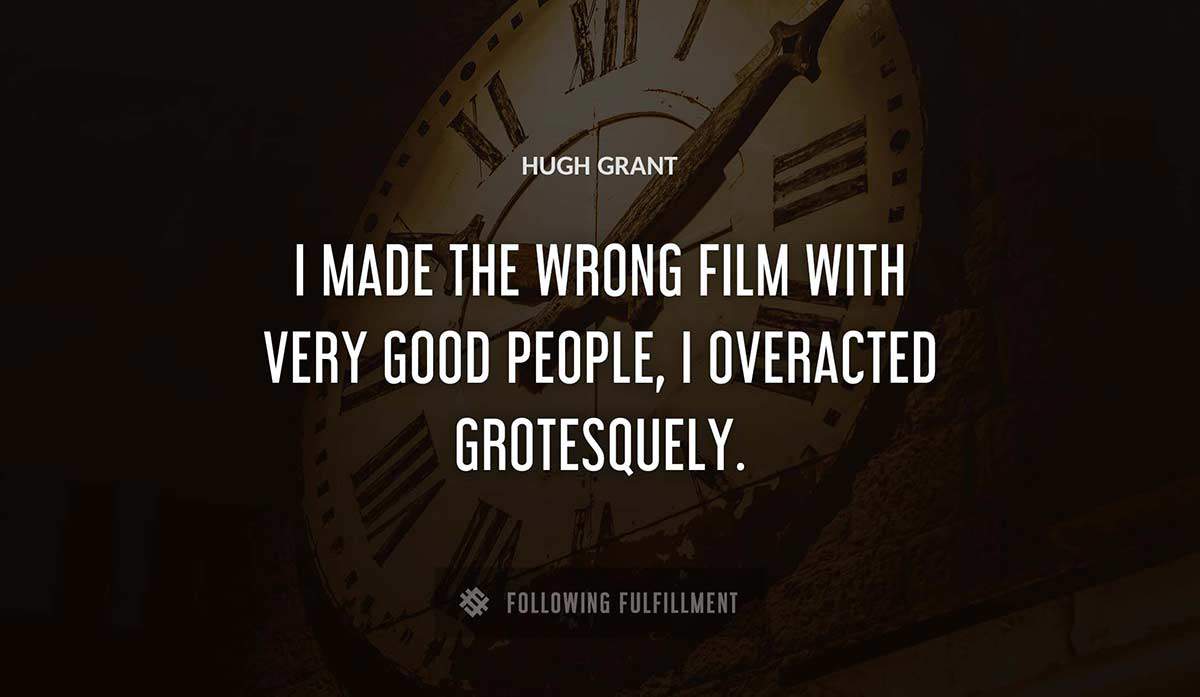 i made the wrong film with very good people i overacted grotesquely Hugh Grant quote