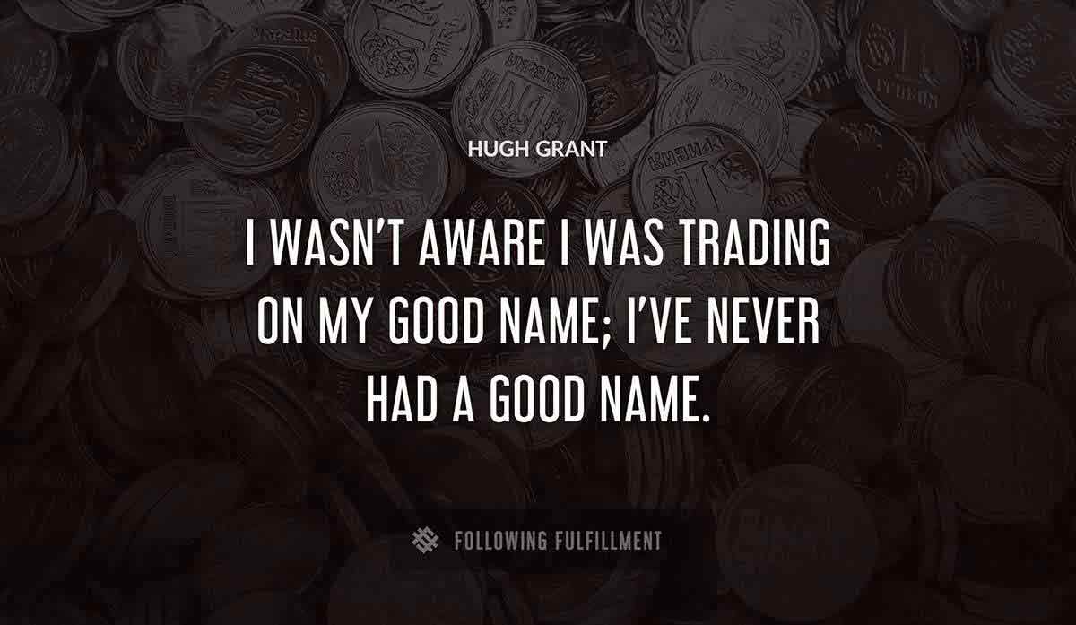 i wasn t aware i was trading on my good name i ve never had a good name Hugh Grant quote