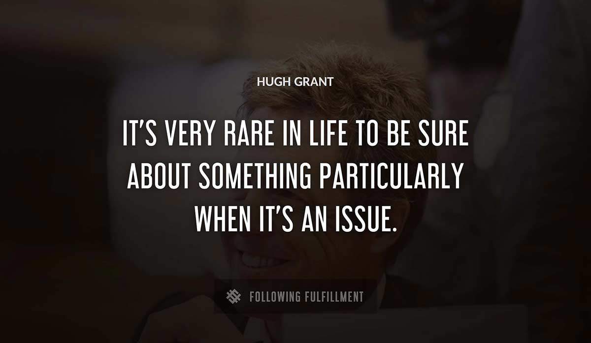 it s very rare in life to be sure about something particularly when it s an issue Hugh Grant quote