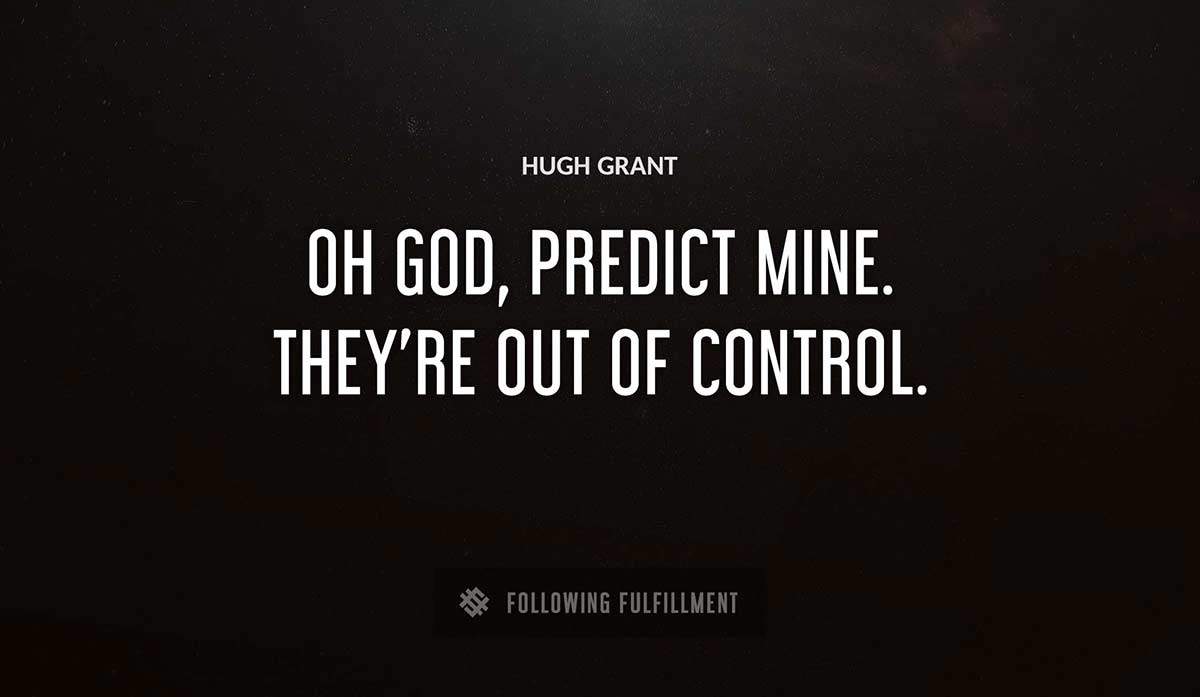 oh god predict mine they re out of control Hugh Grant quote