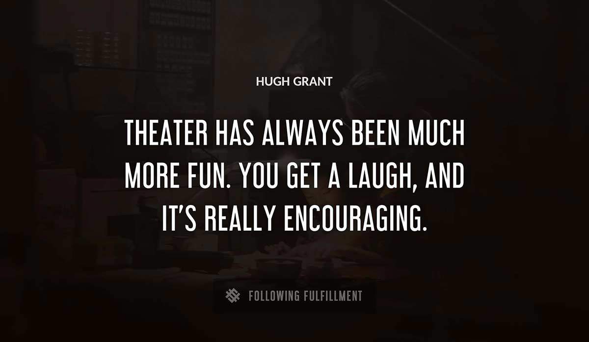 theater has always been much more fun you get a laugh and it s really encouraging Hugh Grant quote