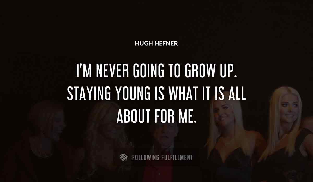 i m never going to grow up staying young is what it is all about for me Hugh Hefner quote