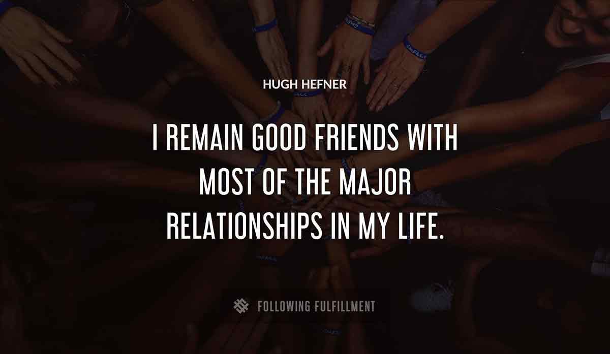 i remain good friends with most of the major relationships in my life Hugh Hefner quote