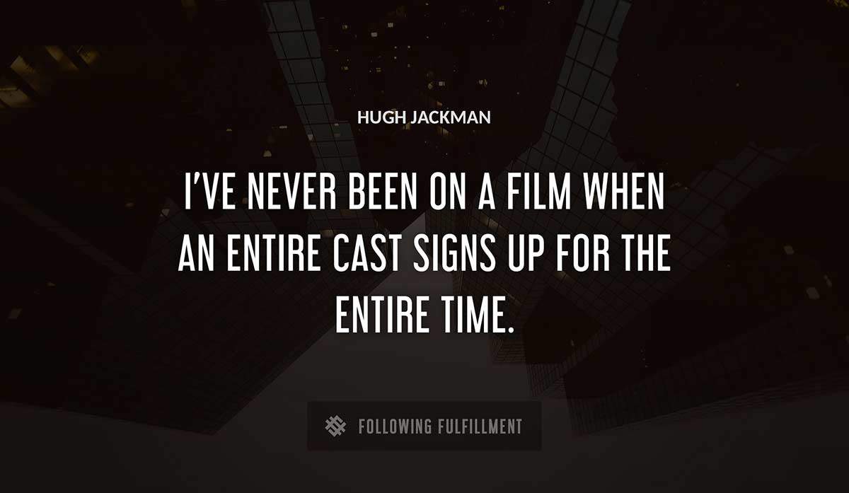 i ve never been on a film when an entire cast signs up for the entire time Hugh Jackman quote