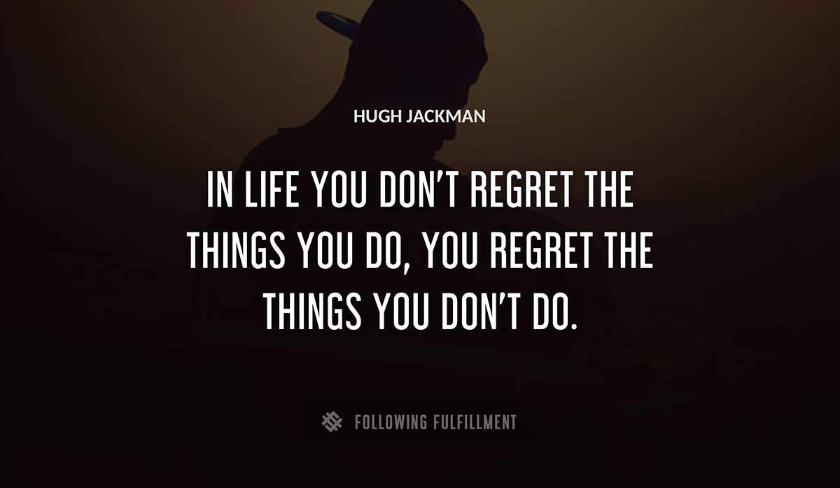 in life you don t regret the things you do you regret the things you don t do Hugh Jackman quote