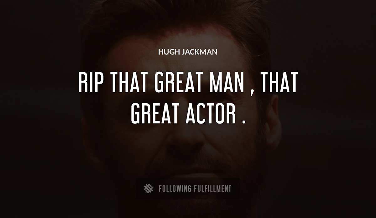 rip that great man that great actor Hugh Jackman quote
