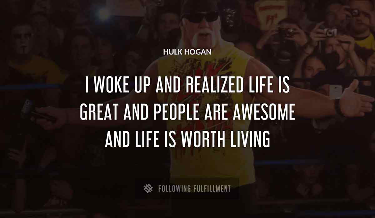 i woke up and realized life is great and people are awesome and life is worth living Hulk Hogan quote