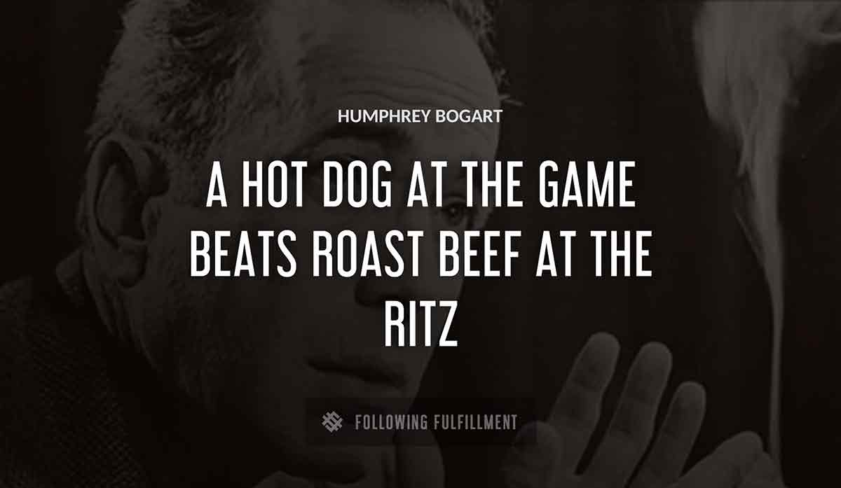 a hot dog at the game beats roast beef at the ritz Humphrey Bogart quote