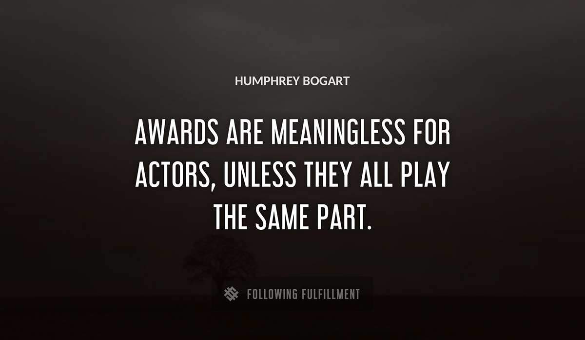 awards are meaningless for actors unless they all play the same part Humphrey Bogart quote