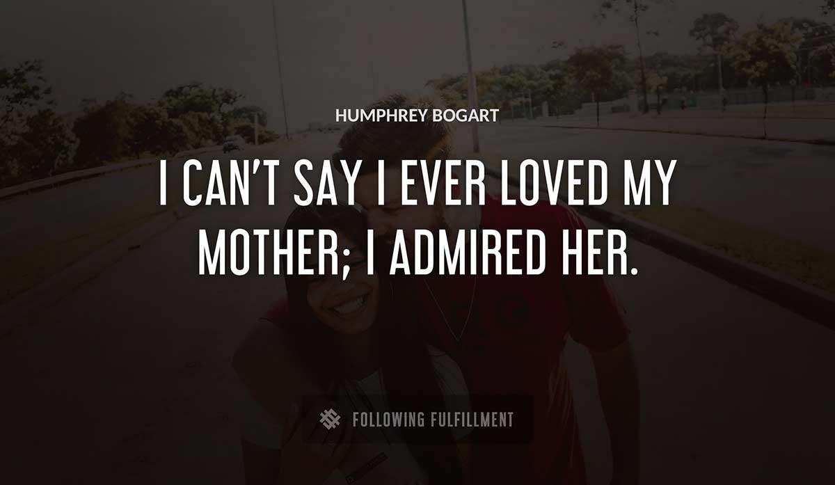 i can t say i ever loved my mother i admired her Humphrey Bogart quote
