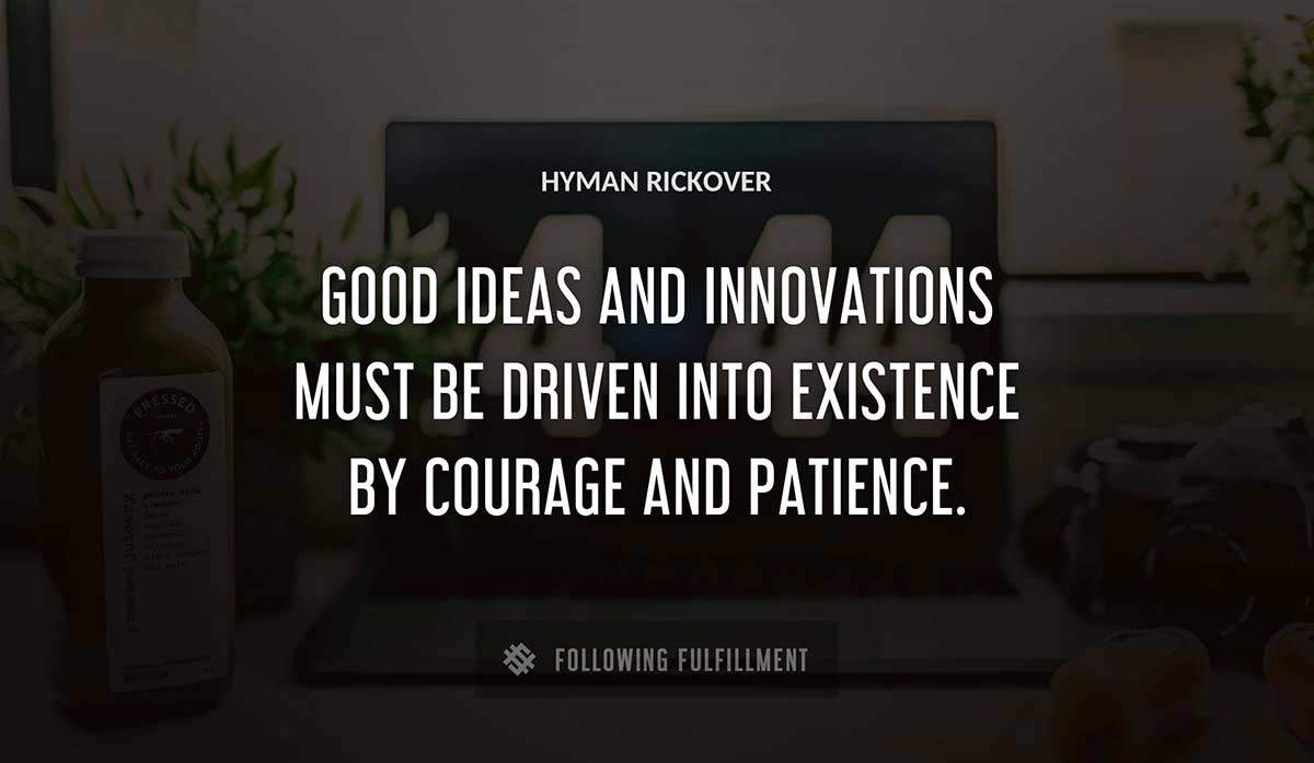 good ideas and innovations must be driven into existence by courage and patience Hyman Rickover quote