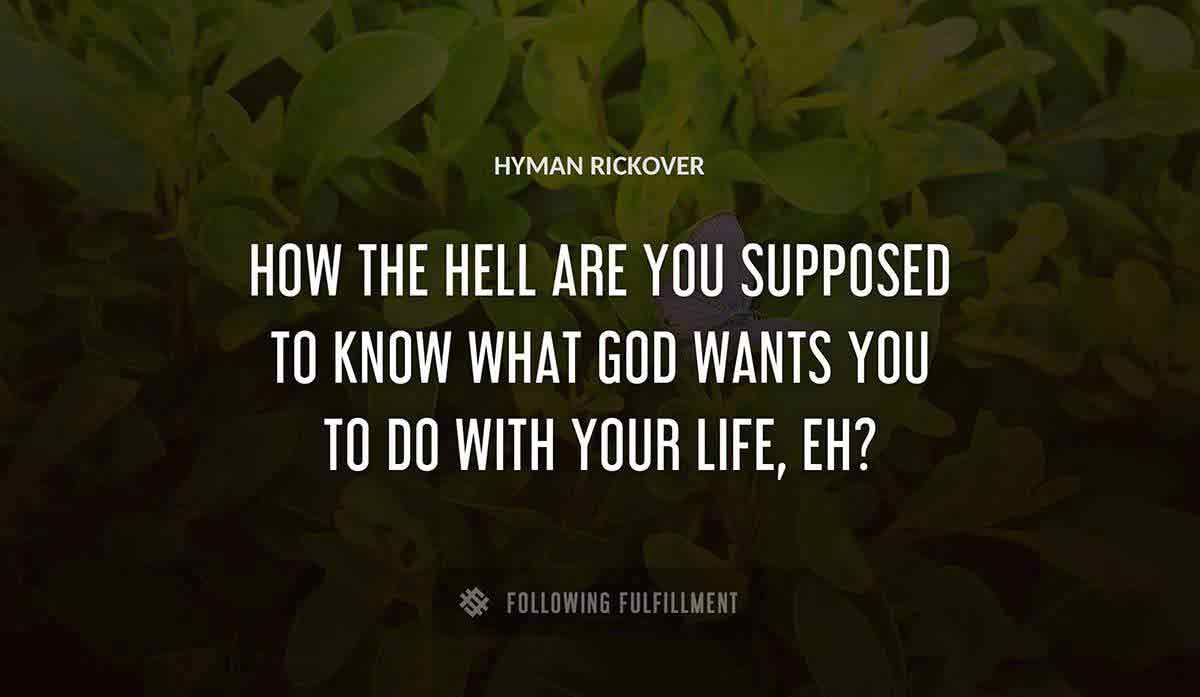 how the hell are you supposed to know what god wants you to do with your life eh Hyman Rickover quote