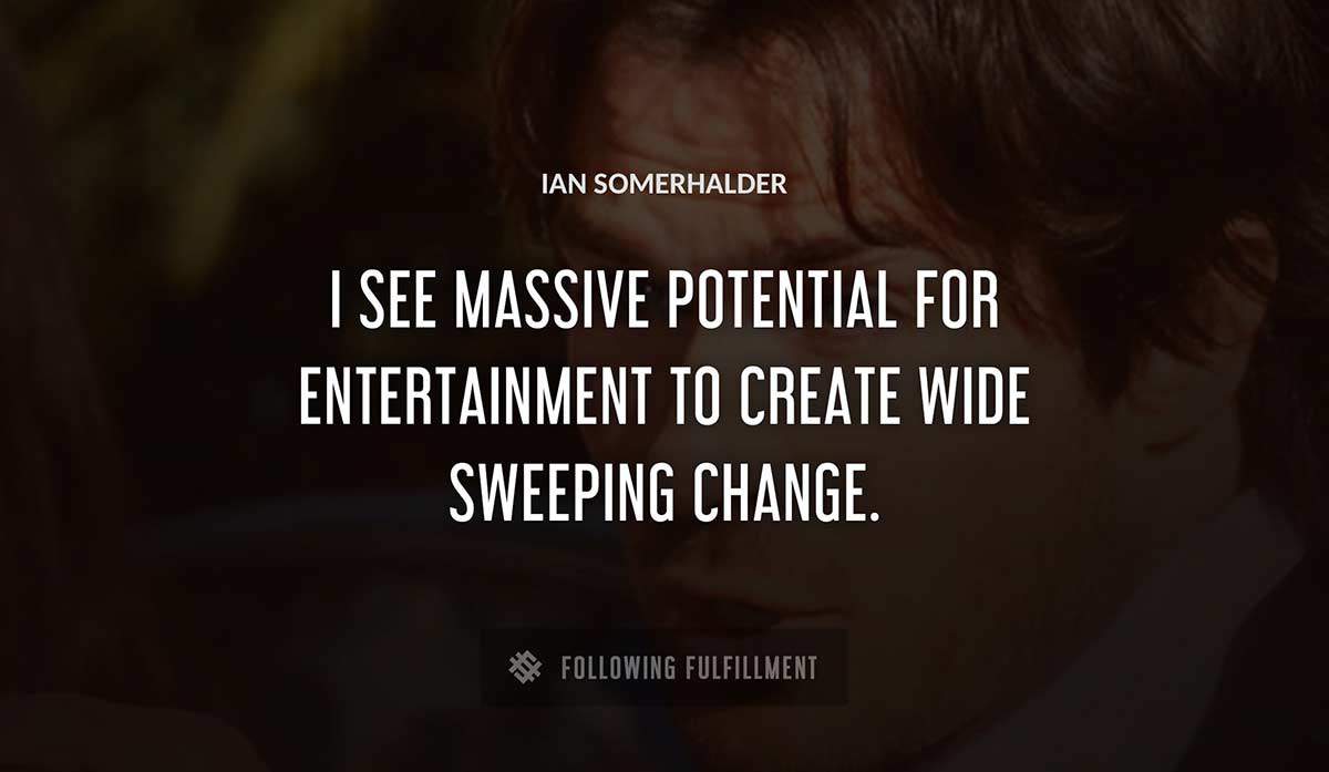 i see massive potential for entertainment to create wide sweeping change Ian Somerhalder quote