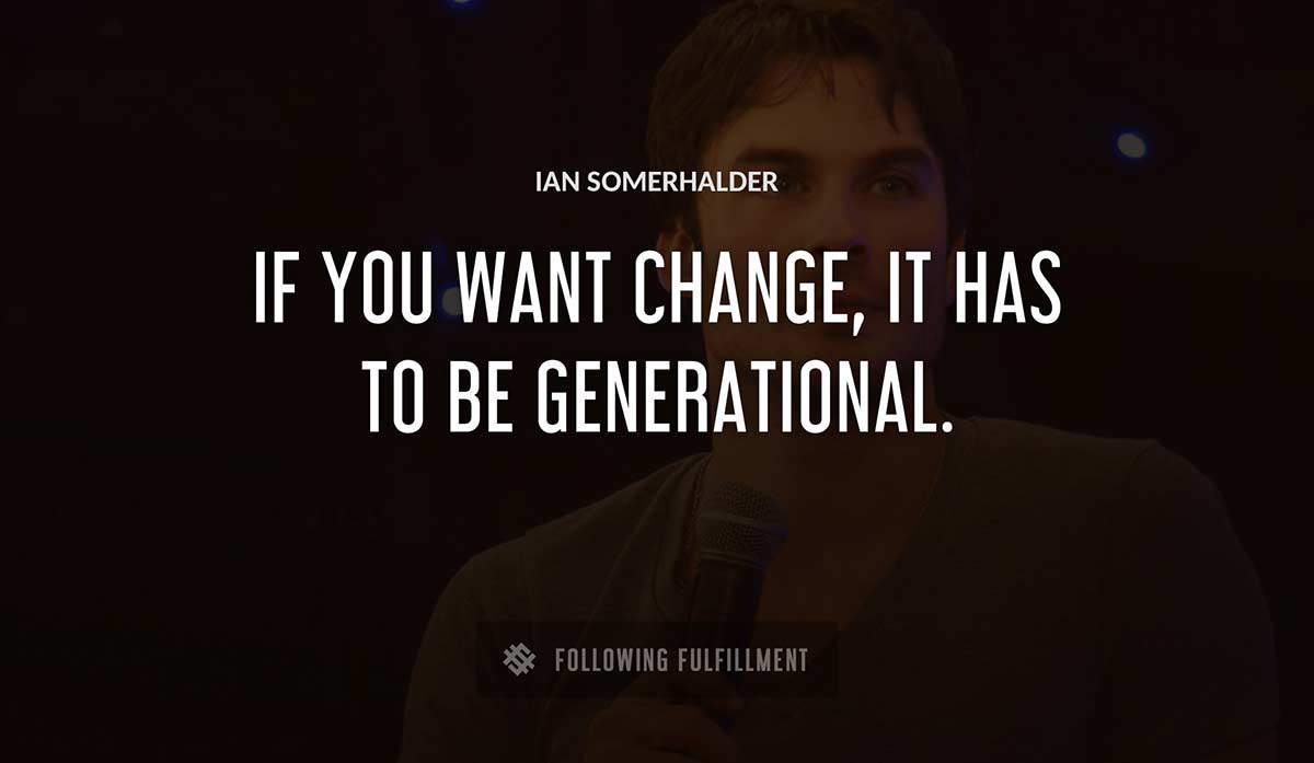 if you want change it has to be generational Ian Somerhalder quote