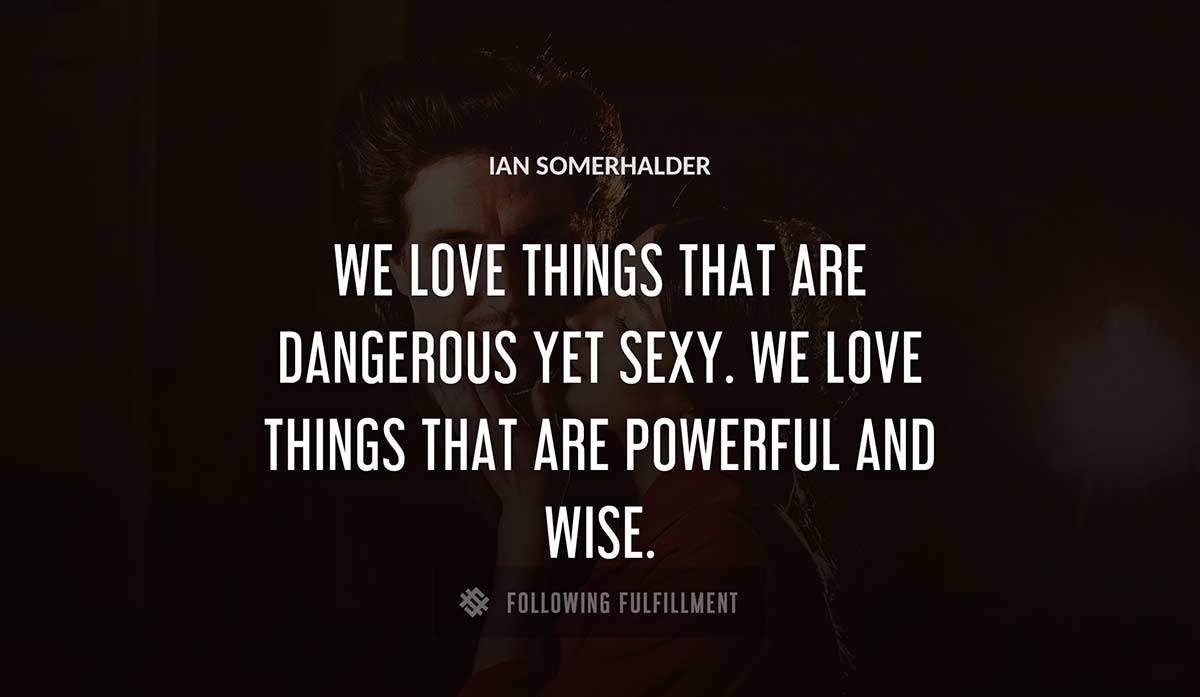 we love things that are dangerous yet sexy we love things that are powerful and wise Ian Somerhalder quote