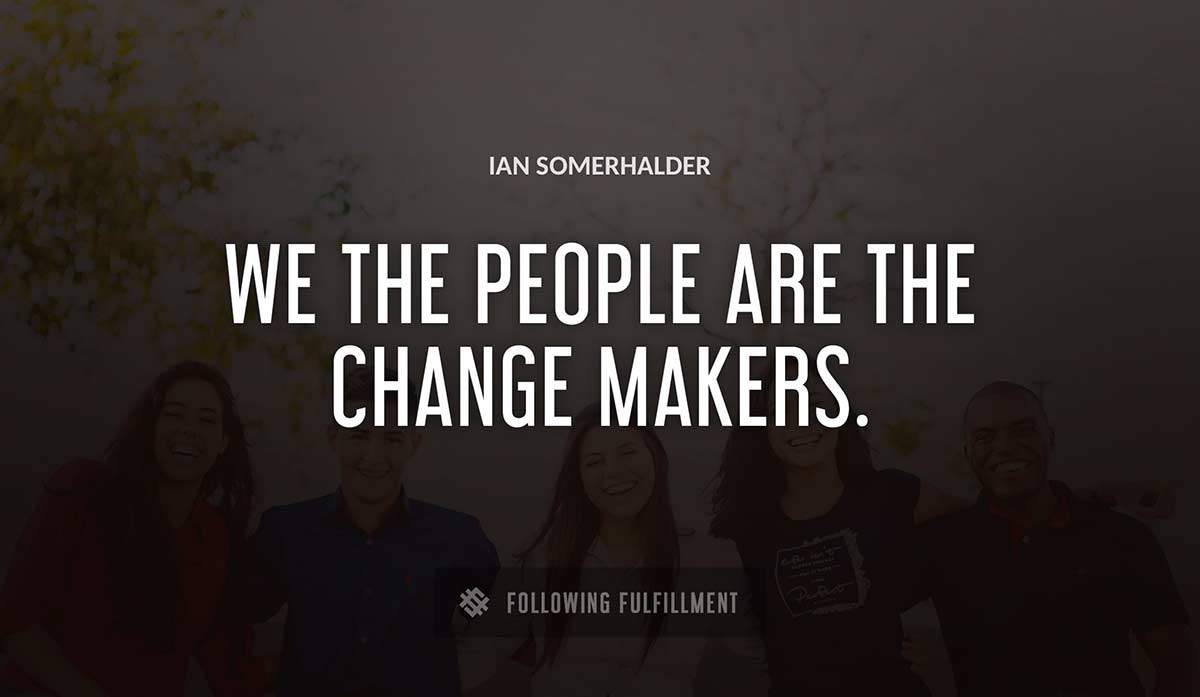 we the people are the change makers Ian Somerhalder quote