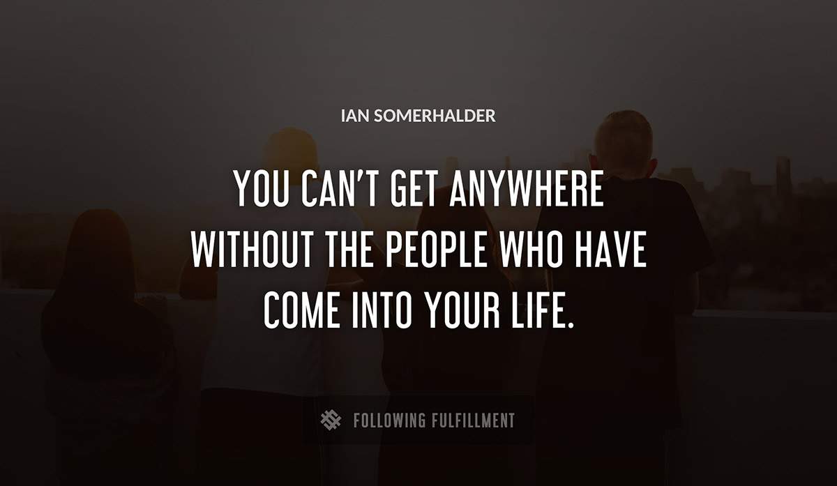 you can t get anywhere without the people who have come into your life Ian Somerhalder quote