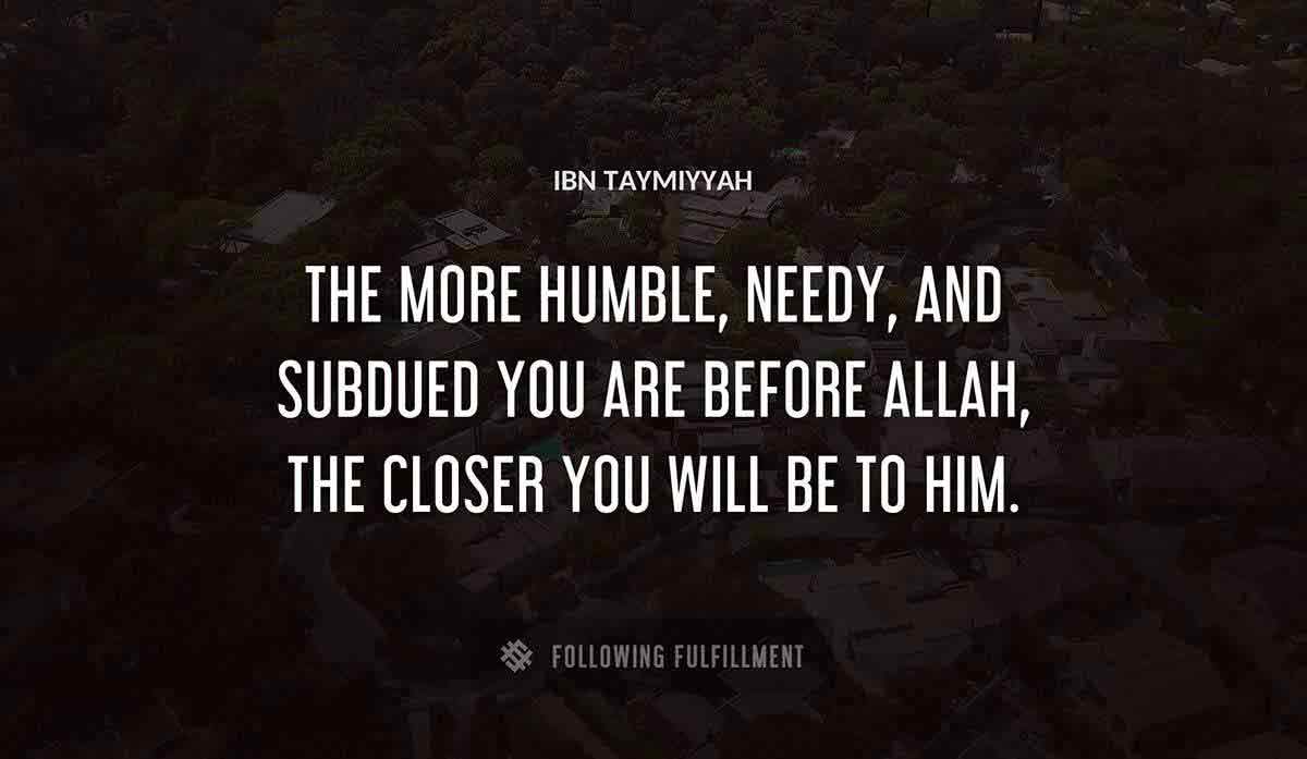 the more humble needy and subdued you are before allah the closer you will be to him Ibn Taymiyyah quote