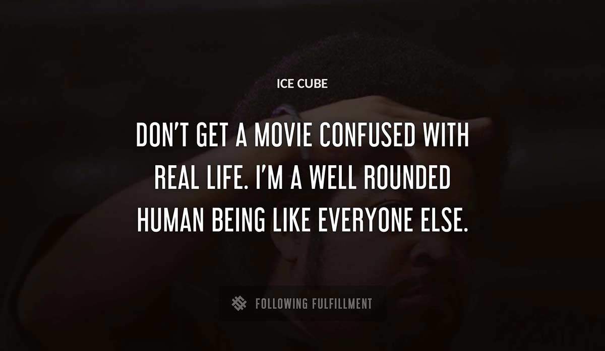 don t get a movie confused with real life i m a well rounded human being like everyone else Ice Cube quote