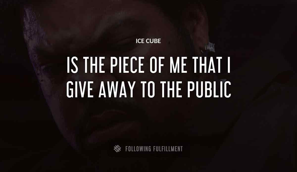 Ice Cube is the piece of me that i give away to the public Ice Cube quote