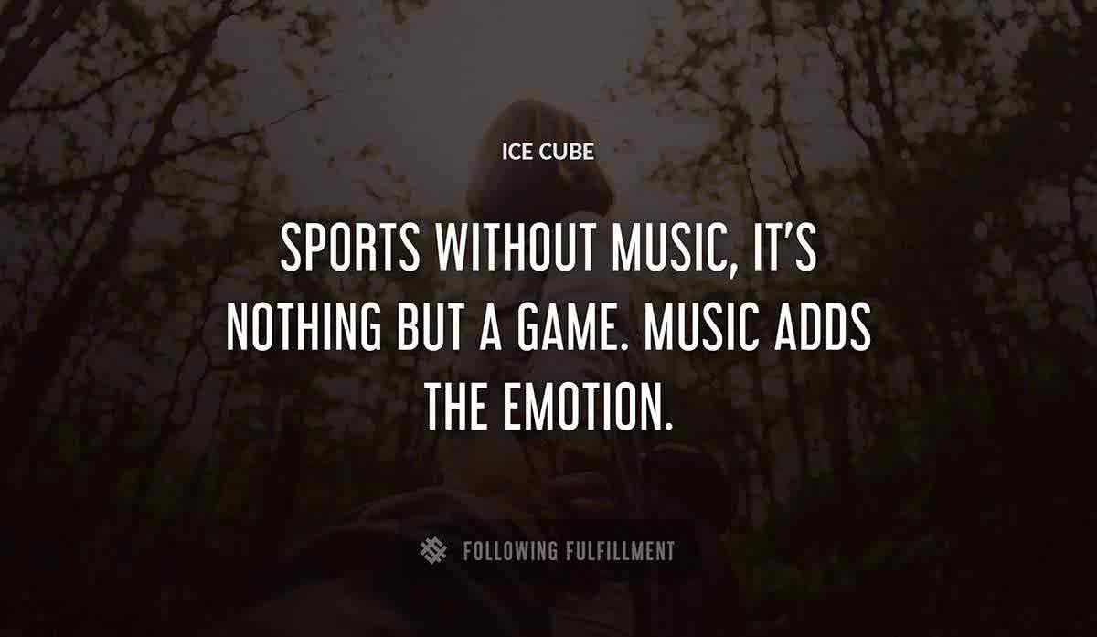 sports without music it s nothing but a game music adds the emotion Ice Cube 
quote