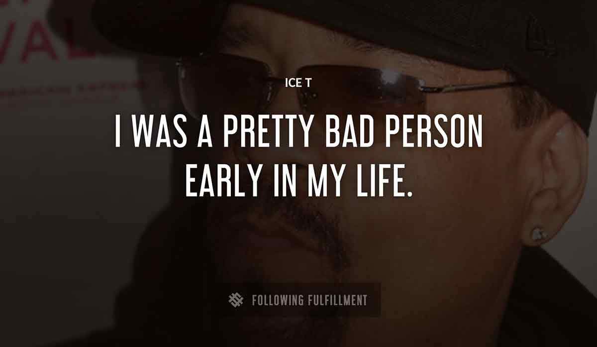 i was a pretty bad person early in my life Ice T quote