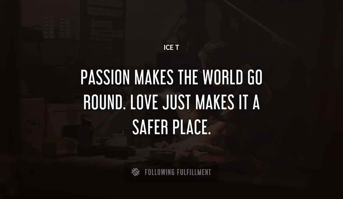 passion makes the world go round love just makes it a safer place Ice T quote