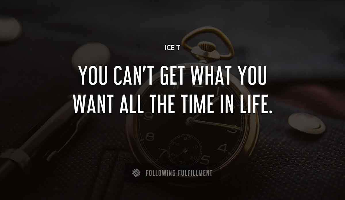 you can t get what you want all the time in life Ice T quote