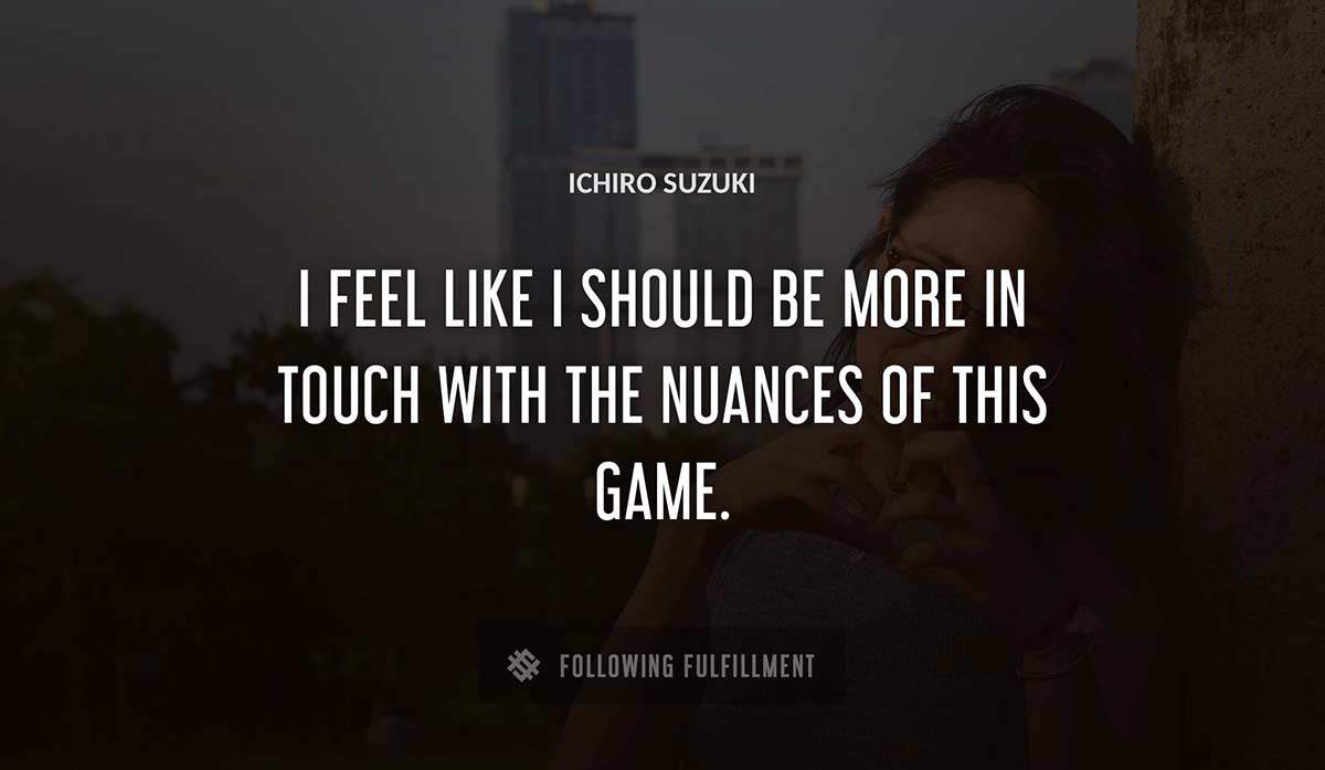 i feel like i should be more in touch with the nuances of this game Ichiro Suzuki quote