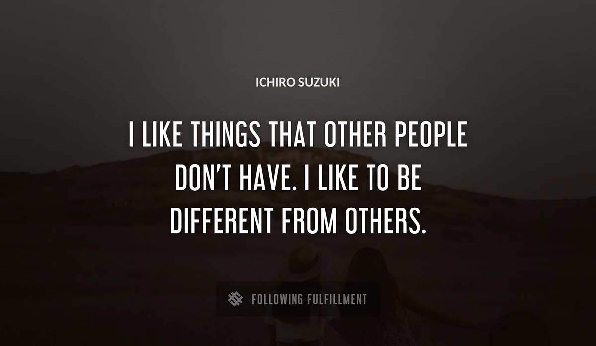 i like things that other people don t have i like to be different from others Ichiro Suzuki quote