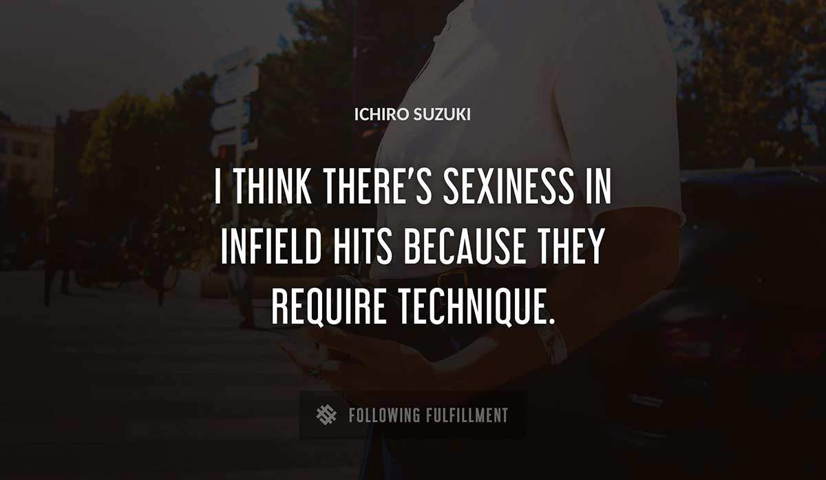 i think there s sexiness in infield hits because they require technique Ichiro Suzuki quote