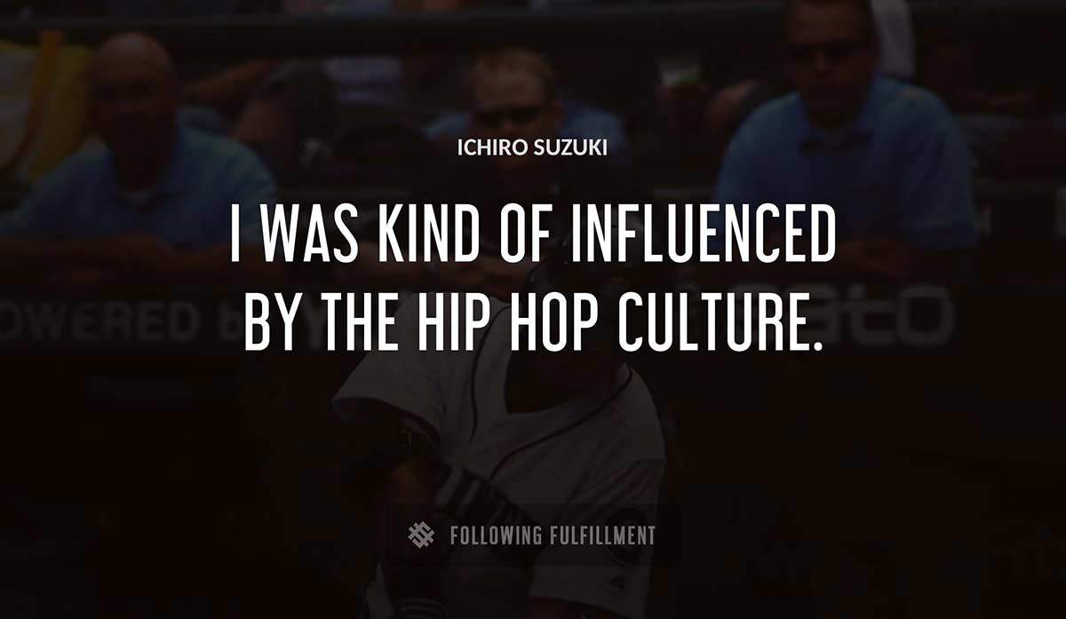 i was kind of influenced by the hip hop culture Ichiro Suzuki quote