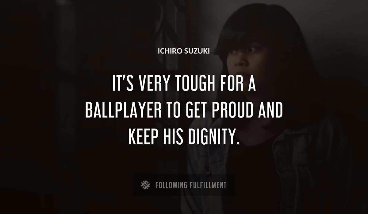 it s very tough for a ballplayer to get proud and keep his dignity Ichiro Suzuki quote