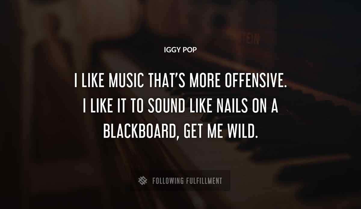 i like music that s more offensive i like it to sound like nails on a blackboard get me wild Iggy Pop quote