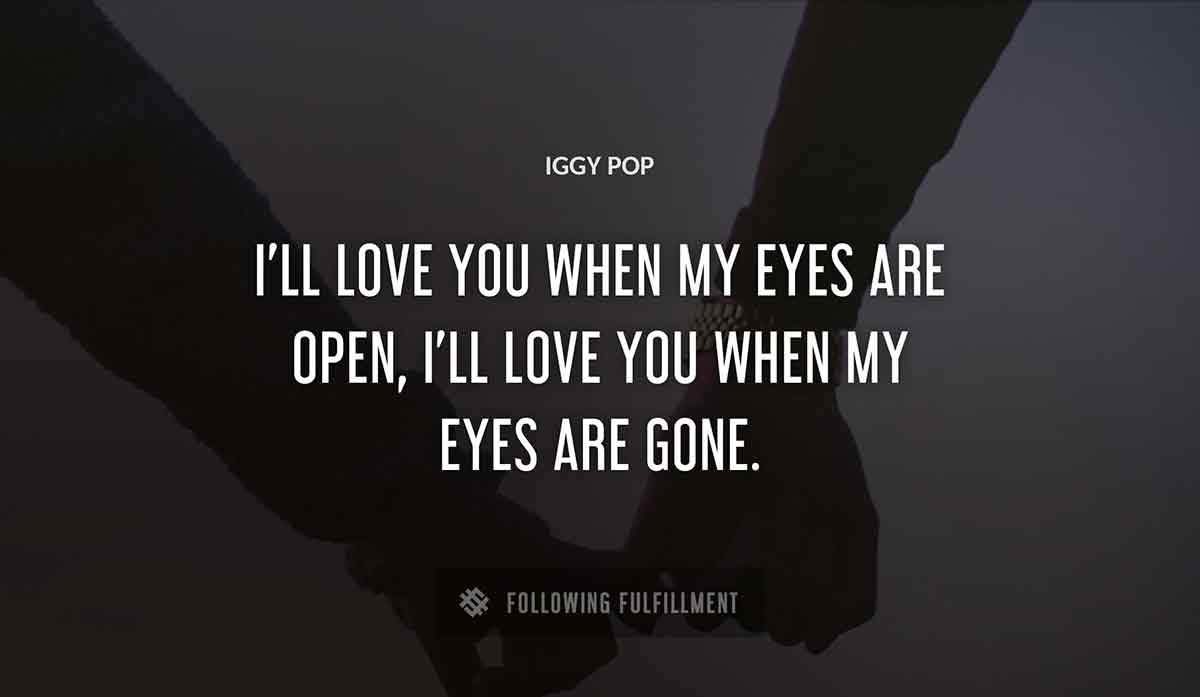 i ll love you when my eyes are open i ll love you when my eyes are gone Iggy Pop quote