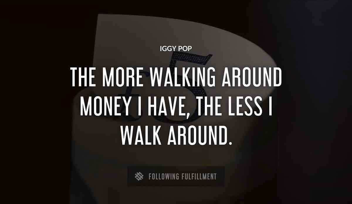 the more walking around money i have the less i walk around Iggy Pop quote